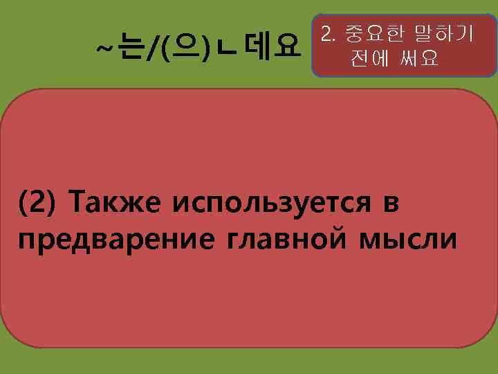 ~는/(으)ㄴ데요 2. 중요한 말하기 전에 써요 (2) Также используется в предварение главной мысли 