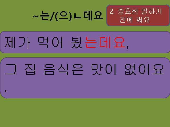 ~는/(으)ㄴ데요 2. 중요한 말하기 전에 써요 제가 먹어 봤는데요, 그 집 음식은 맛이 없어요.