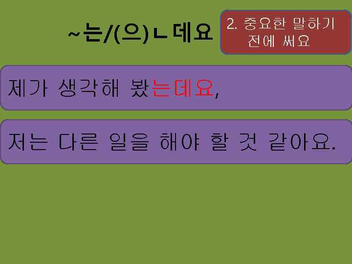 ~는/(으)ㄴ데요 2. 중요한 말하기 전에 써요 제가 생각해 봤는데요, 저는 다른 일을 해야 할