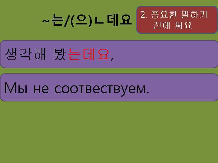 ~는/(으)ㄴ데요 2. 중요한 말하기 전에 써요 생각해 봤는데요, 우리는 соотвествуем. Мы не 안 맞는