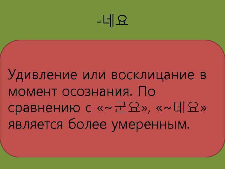 -네요 Удивление или восклицание в момент осознания. По сравнению с «~군요» , «~네요» является