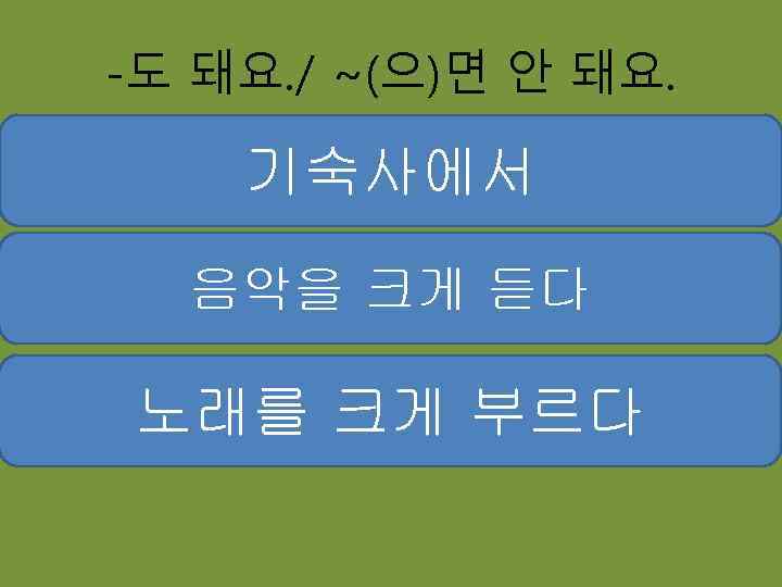 -도 돼요. / ~(으)면 안 돼요. 기숙사에서 음악을 크게 듣다 노래를 크게 부르다 