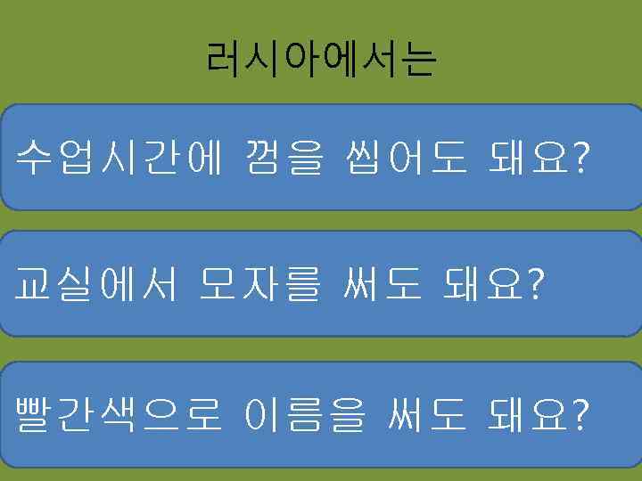 러시아에서는 수업시간에 껌을 씹어도 돼요? 교실에서 모자를 써도 돼요? 빨간색으로 이름을 써도 돼요? 