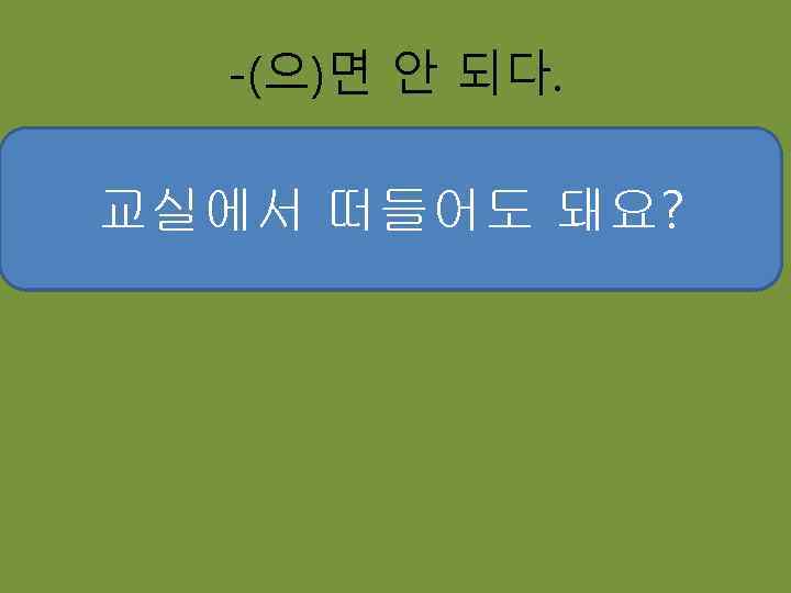 -(으)면 안 되다. 한국어 수업시간에 늦어도 돼요 교실에서 떠들어도 돼요? 지각을 해도 돼요? 교실에서