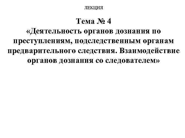 ЛЕКЦИЯ Тема № 4 «Деятельность органов дознания по преступлениям, подследственным органам предварительного следствия. Взаимодействие