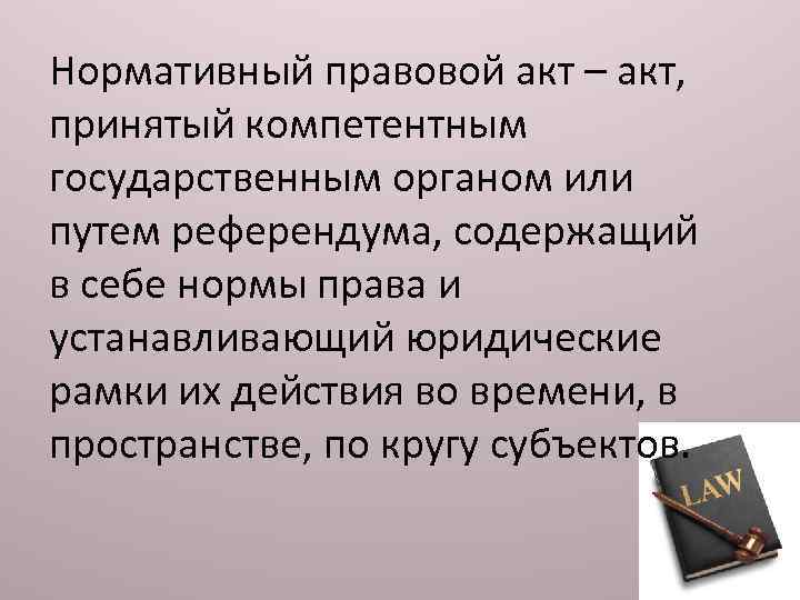 Нормативный правовой акт – акт, принятый компетентным государственным органом или путем референдума, содержащий в