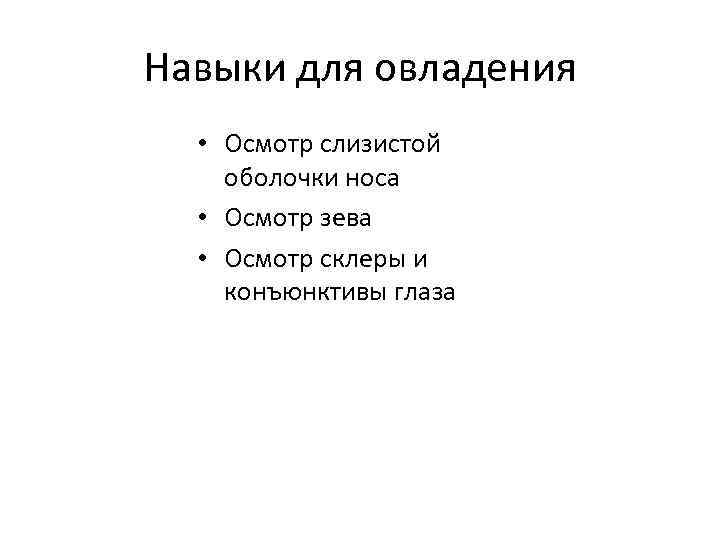 Навыки для овладения • Осмотр слизистой оболочки носа • Осмотр зева • Осмотр склеры