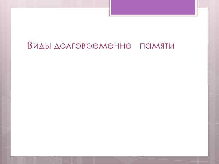 Виды долговременно памяти 