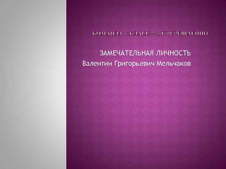 ЗАМЕЧАТЕЛЬНАЯ ЛИЧНОСТЬ Валентин Григорьевич Мельчаков 