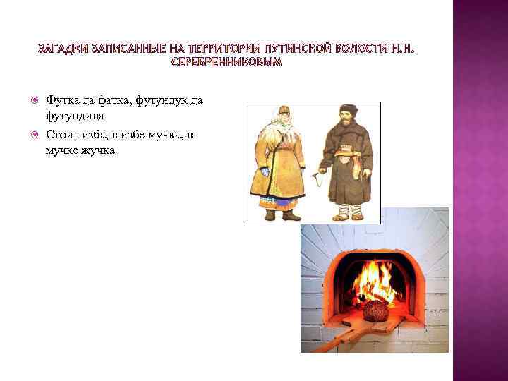  Футка да фатка, футундук да футундица Стоит изба, в избе мучка, в мучке