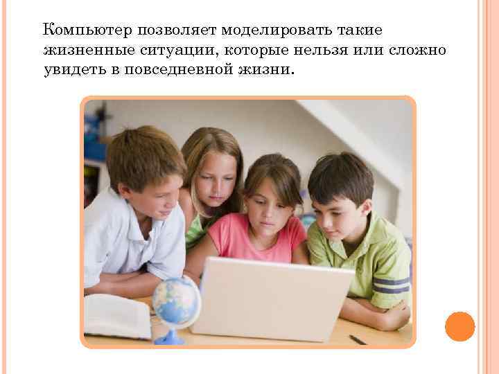 Компьютер позволяет моделировать такие жизненные ситуации, которые нельзя или сложно увидеть в повседневной жизни.