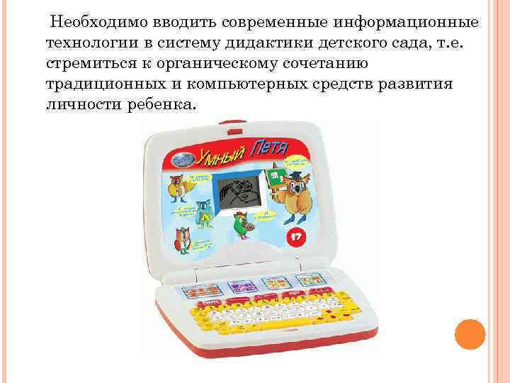 Необходимо вводить современные информационные технологии в систему дидактики детского сада, т. е. стремиться к