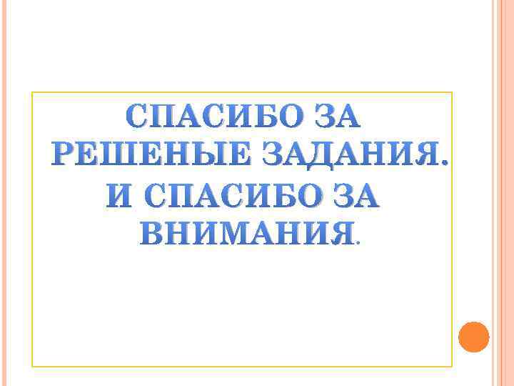 СПАСИБО ЗА РЕШЕНЫЕ ЗАДАНИЯ. И СПАСИБО ЗА ВНИМАНИЯ. 