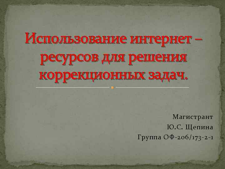 Использование интернет – ресурсов для решения коррекционных задач. Магистрант Ю. С. Щепина Группа ОФ-206/173