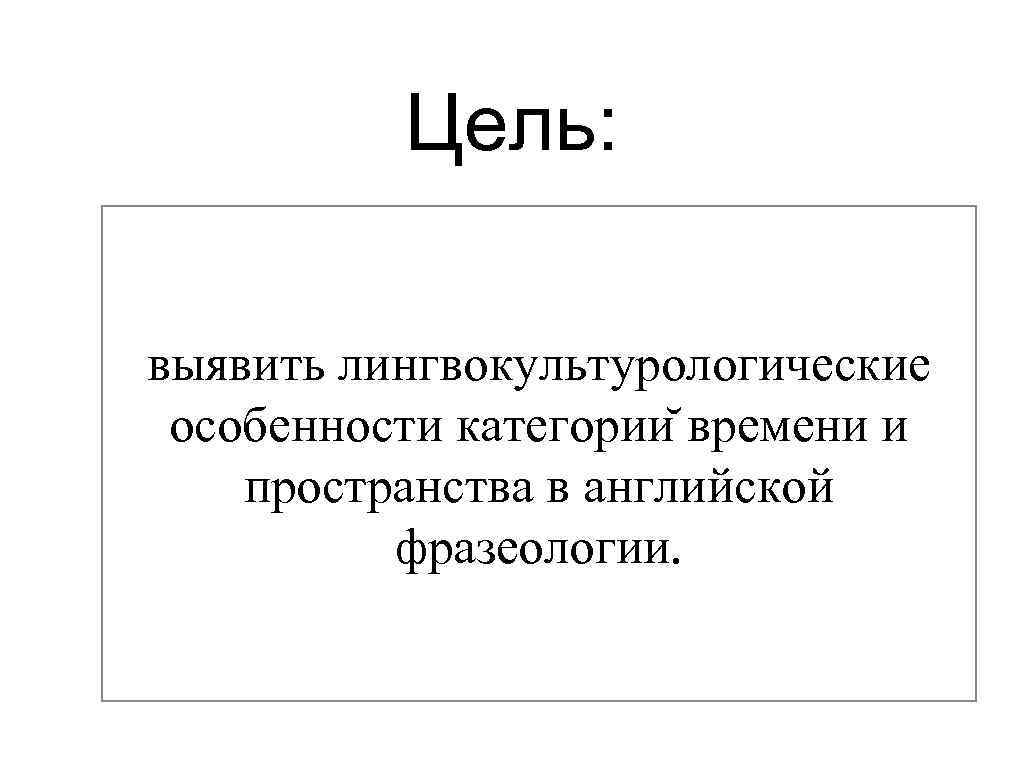 Цель: выявить лингвокультурологические особенности категории времени и пространства в английской фразеологии. 