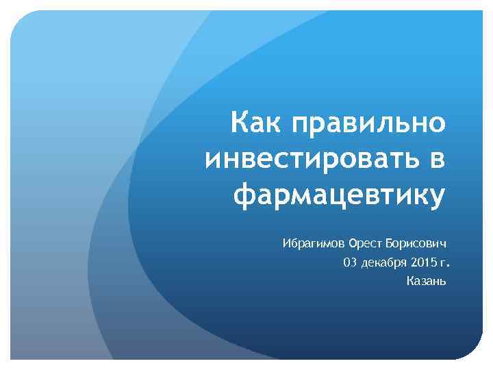 Как правильно инвестировать в фармацевтику Ибрагимов Орест Борисович 03 декабря 2015 г. Казань 