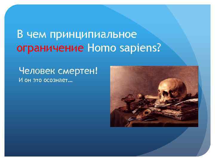 В чем принципиальное ограничение Homo sapiens? Человек смертен! И он это осознает… 