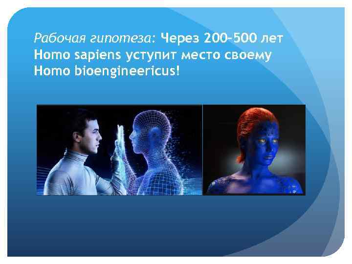 Рабочая гипотеза: Через 200 -500 лет Homo sapiens уступит место своему Homo bioengineericus! 