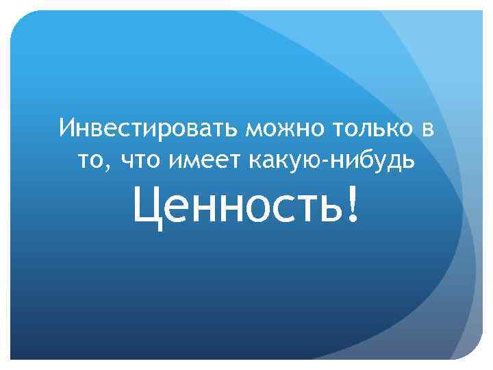 Инвестировать можно только в то, что имеет какую-нибудь Ценность! 