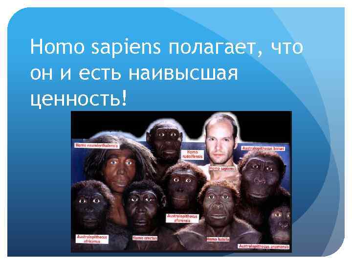 Homo sapiens полагает, что он и есть наивысшая ценность! 
