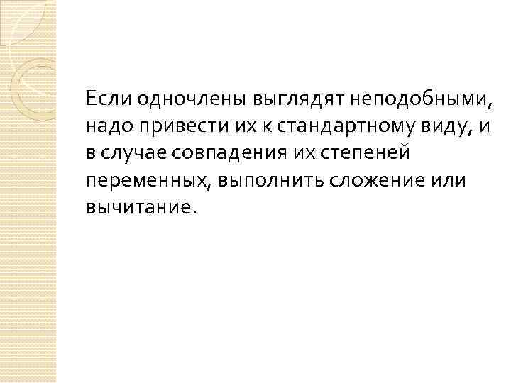 Если одночлены выглядят неподобными, надо привести их к стандартному виду, и в случае совпадения