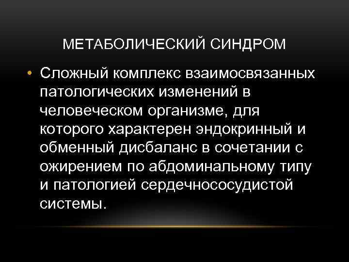 МЕТАБОЛИЧЕСКИЙ СИНДРОМ • Сложный комплекс взаимосвязанных патологических изменений в человеческом организме, для которого характерен