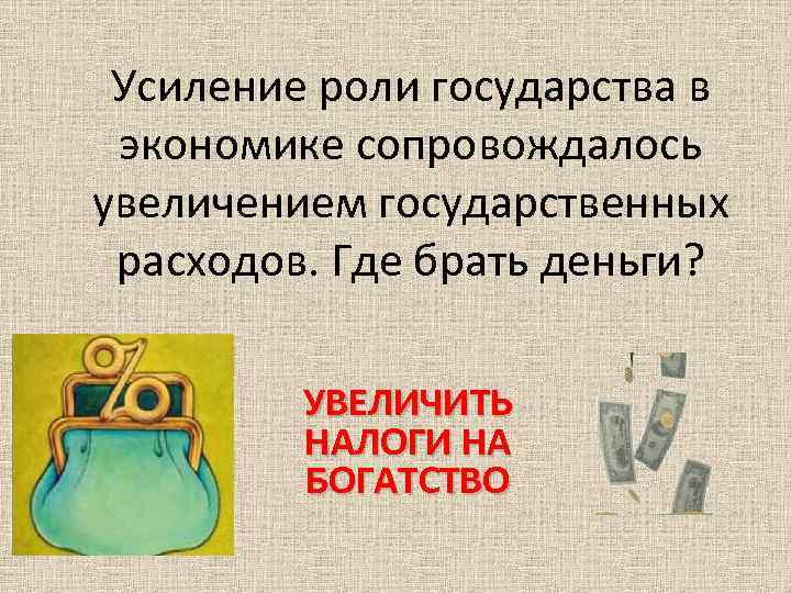 Усиление роли государства в экономике сопровождалось увеличением государственных расходов. Где брать деньги? УВЕЛИЧИТЬ НАЛОГИ