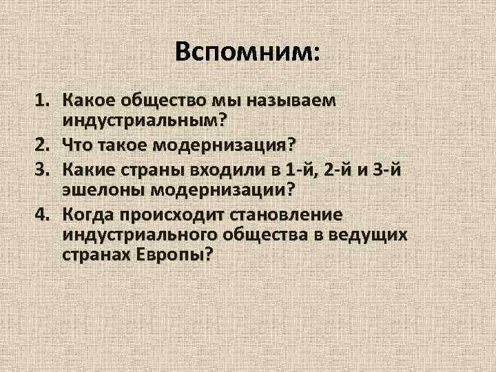 Вспомним: 1. Какое общество мы называем индустриальным? 2. Что такое модернизация? 3. Какие страны