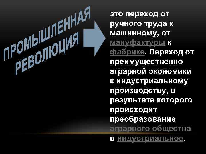 это переход от ручного труда к машинному, от мануфактуры к фабрике. Переход от преимущественно