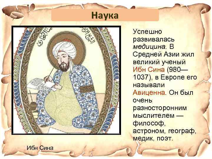 Наука Успешно развивалась медицина. В Средней Азии жил великий ученый Ибн Сина (980— 1037),