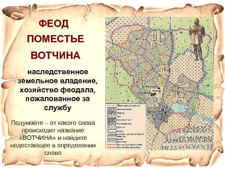 ФЕОД ПОМЕСТЬЕ ВОТЧИНА наследственное ………… земельное владение, хозяйство феодала, пожалованное за службу Подумайте –