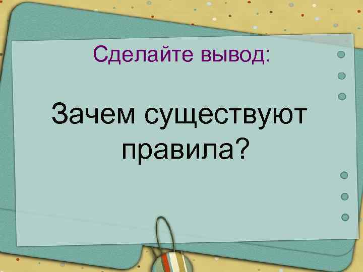 Сделайте вывод: Зачем существуют правила? 