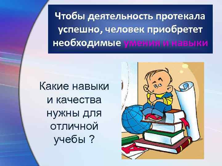 Чтобы деятельность протекала успешно, человек приобретет необходимые умения и навыки Какие навыки и качества