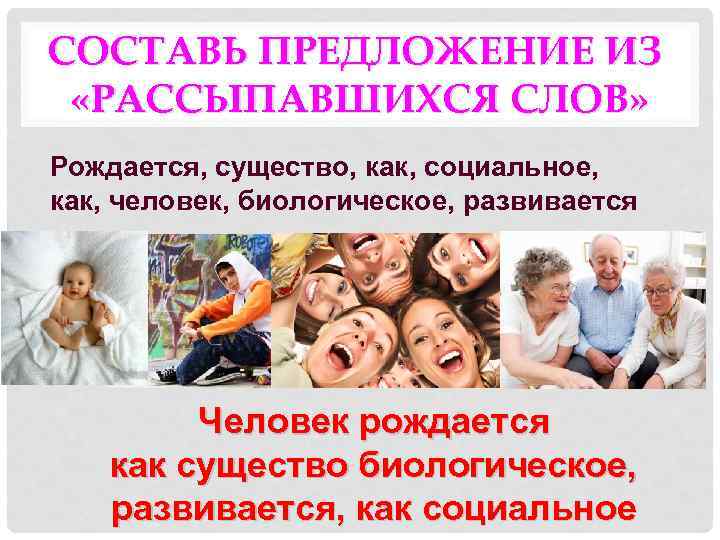 СОСТАВЬ ПРЕДЛОЖЕНИЕ ИЗ «РАССЫПАВШИХСЯ СЛОВ» Рождается, существо, как, социальное, как, человек, биологическое, развивается Человек