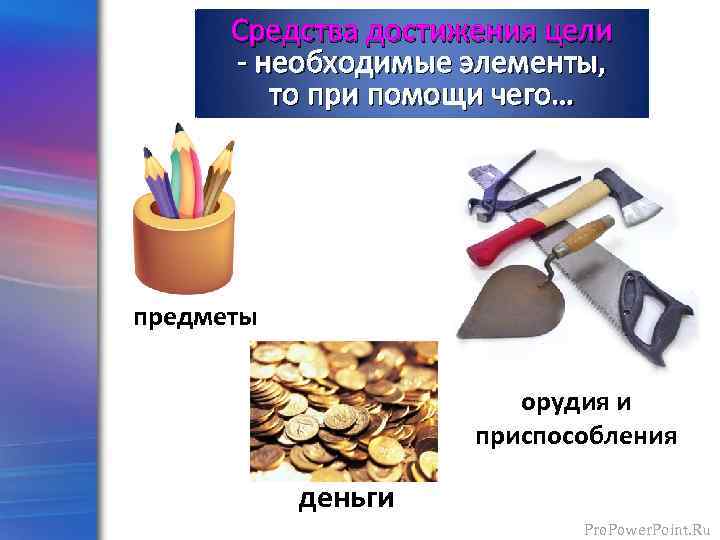 Средства достижения цели - необходимые элементы, то при помощи чего… предметы орудия и приспособления