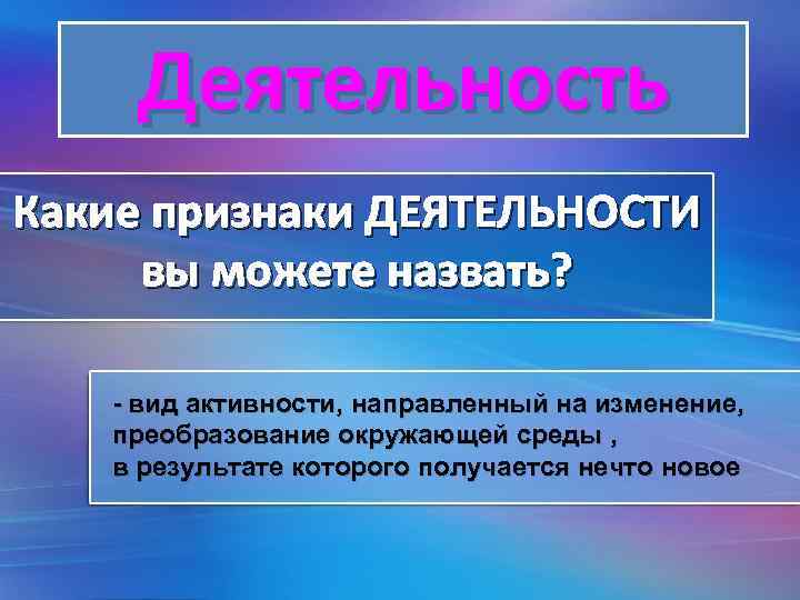 Деятельность Какие признаки ДЕЯТЕЛЬНОСТИ вы можете назвать? - вид активности, направленный на изменение, преобразование