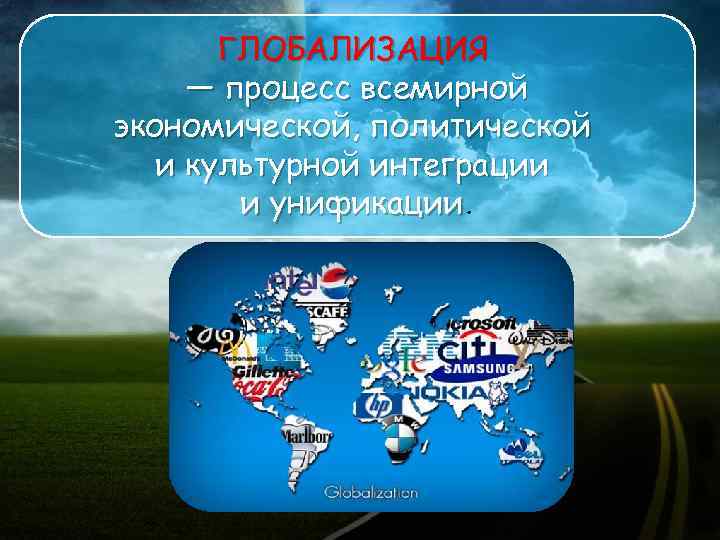 ГЛОБАЛИЗАЦИЯ — процесс всемирной экономической, политической и культурной интеграции и унификации. 