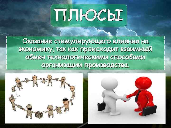 ПЛЮСЫ Оказание стимулирующего влияния на экономику, так как происходит взаимный обмен технологическими способами организации