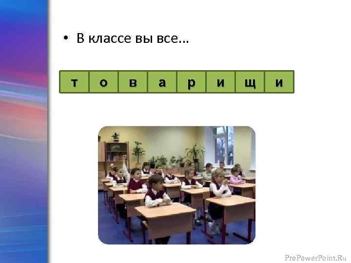  • В классе вы все… т о в а р и щ и
