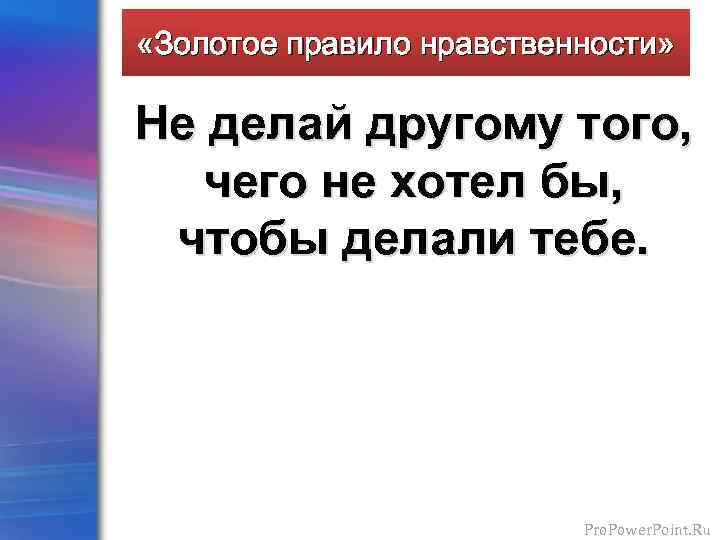  «Золотое правило нравственности» Не делай другому того, чего не хотел бы, чтобы делали