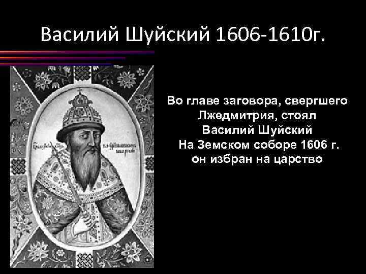 Василий Шуйский 1606 -1610 г. Во главе заговора, свергшего Лжедмитрия, стоял Василий Шуйский На