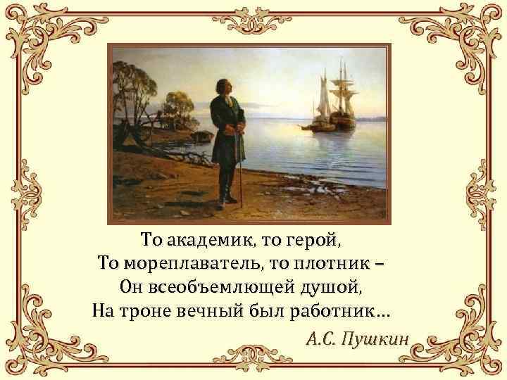 То академик, то герой, То мореплаватель, то плотник – Он всеобъемлющей душой, На троне