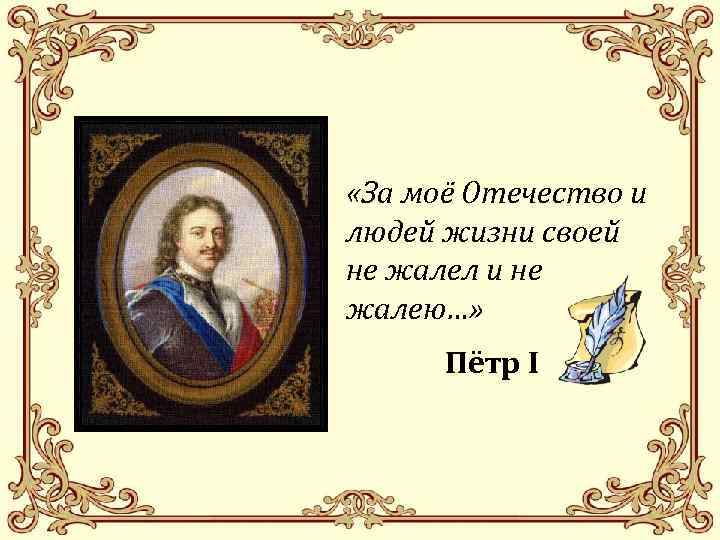  «За моё Отечество и людей жизни своей не жалел и не жалею…» Пётр