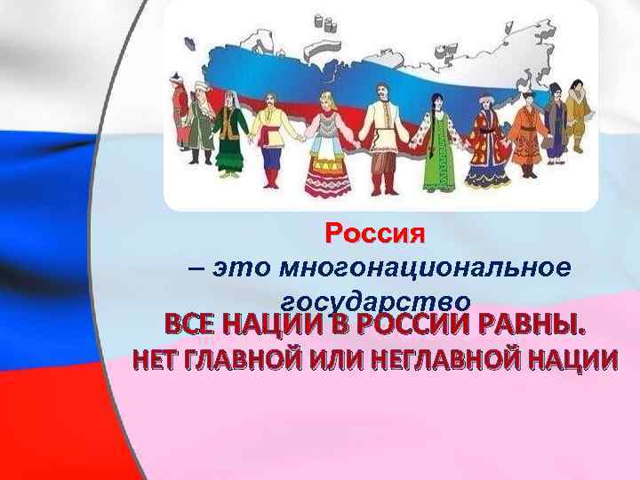 Россия – это многонациональное государство ВСЕ НАЦИИ В РОССИИ РАВНЫ. НЕТ ГЛАВНОЙ ИЛИ НЕГЛАВНОЙ