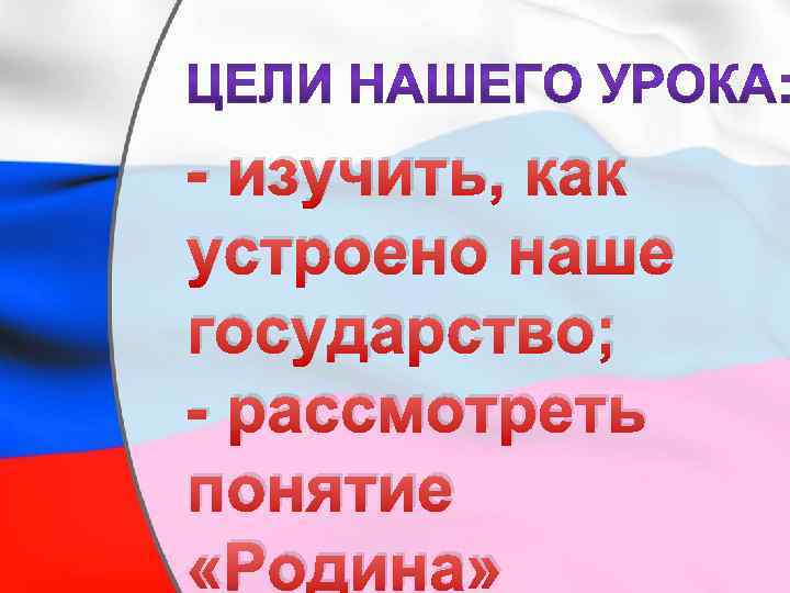 - изучить, как устроено наше государство; - рассмотреть понятие «Родина» 