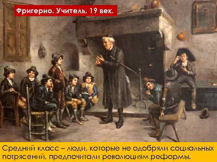 Фригерио. Учитель. 19 век. Средний класс – люди, которые не одобряли социальных потрясений, предпочитали