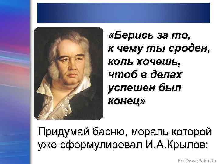 А мой совет такой берись за то к чему ты сроден схема