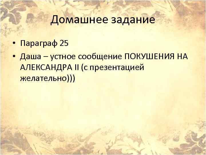 Домашнее задание • Параграф 25 • Даша – устное сообщение ПОКУШЕНИЯ НА АЛЕКСАНДРА II