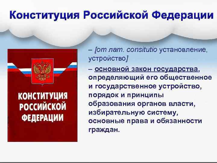 Конституция Российской Федерации – [от лат. consitutio установление, устройство] – основной закон государства, определяющий