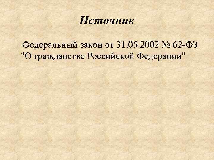 Источник Федеральный закон от 31. 05. 2002 № 62 -ФЗ "О гражданстве Российской Федерации"